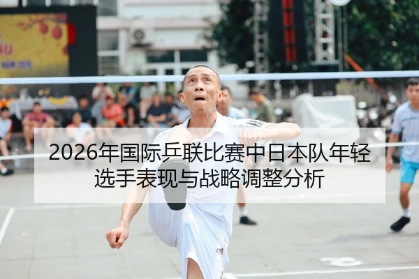 2026年国际乒联比赛中日本队年轻选手表现与战略调整分析