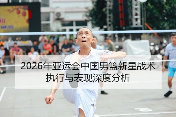 2026年亚运会中国男篮新星战术执行与表现深度分析