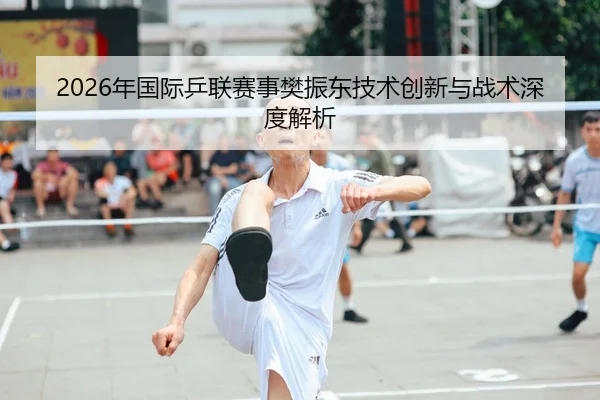 2026年国际乒联赛事樊振东技术创新与战术深度解析