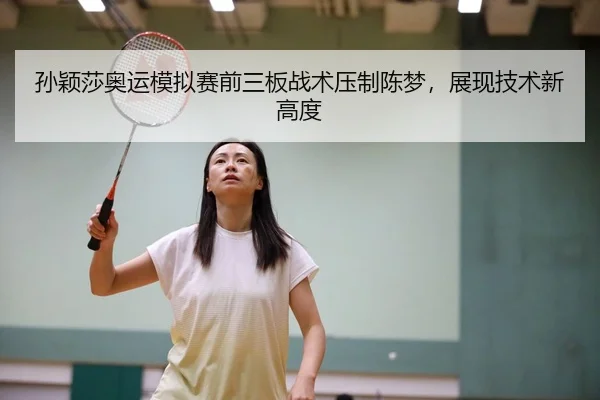 孙颖莎奥运模拟赛前三板战术压制陈梦，展现技术新高度