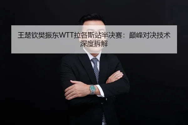 王楚钦樊振东WTT拉各斯站半决赛：巅峰对决技术深度拆解