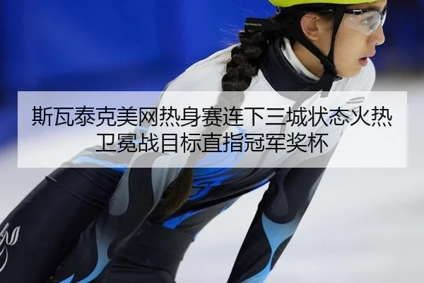 斯瓦泰克美网热身赛连下三城状态火热 卫冕战目标直指冠军奖杯
