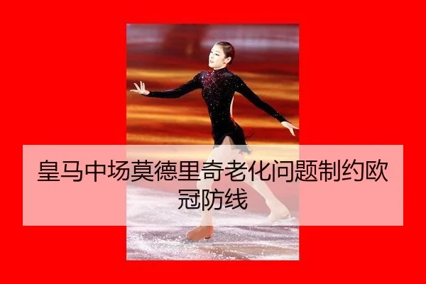 皇马中场莫德里奇老化问题制约欧冠防线
