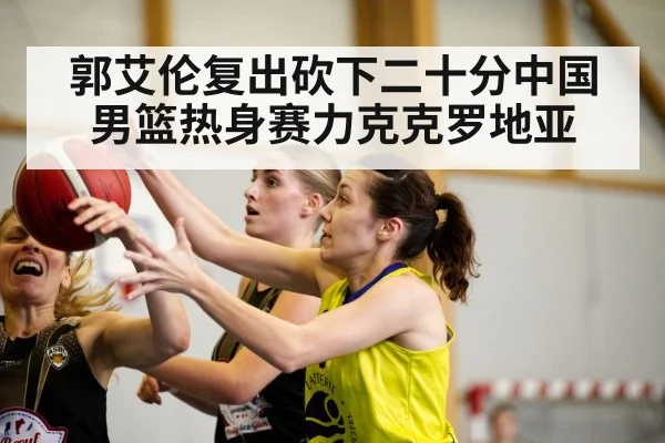 郭艾伦复出砍下二十分中国男篮热身赛力克克罗地亚