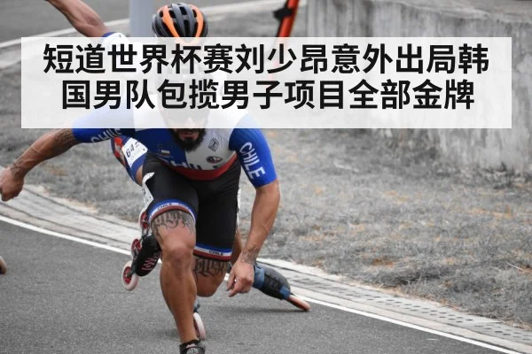 短道世界杯赛刘少昂意外出局韩国男队包揽男子项目全部金牌