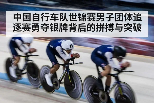 中国自行车队世锦赛男子团体追逐赛勇夺银牌背后的拼搏与突破