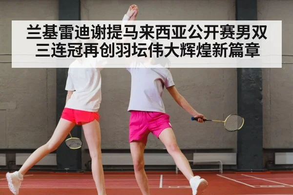 兰基雷迪谢提马来西亚公开赛男双三连冠再创羽坛伟大辉煌新篇章