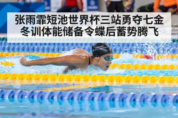 张雨霏短池世界杯三站勇夺七金 冬训体能储备令蝶后蓄势腾飞